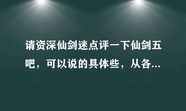 请资深仙剑迷点评一下仙剑五吧，可以说的具体些，从各个方面来说，最好是玩过以后的真情实感…………