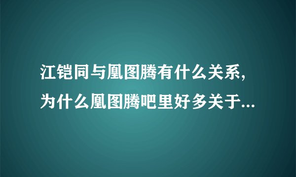 江铠同与凰图腾有什么关系,为什么凰图腾吧里好多关于江铠同的？特别是黑粉.