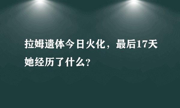 拉姆遗体今日火化，最后17天她经历了什么？