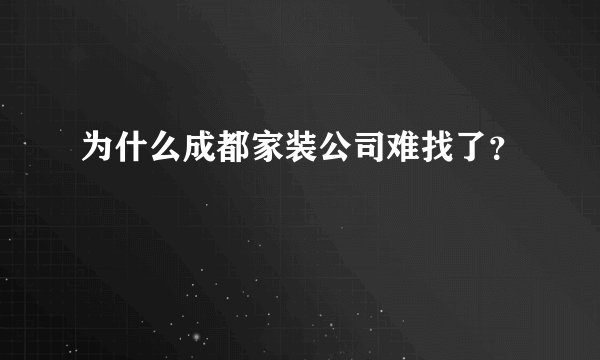 为什么成都家装公司难找了？