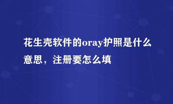 花生壳软件的oray护照是什么意思，注册要怎么填