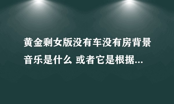 黄金剩女版没有车没有房背景音乐是什么 或者它是根据哪一首歌曲改编的