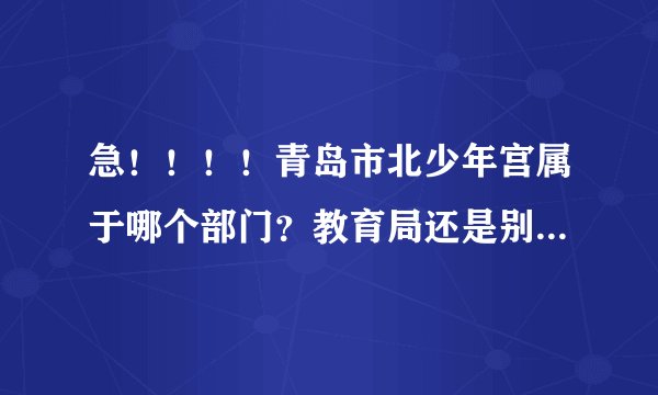 急！！！！青岛市北少年宫属于哪个部门？教育局还是别的什么机构？