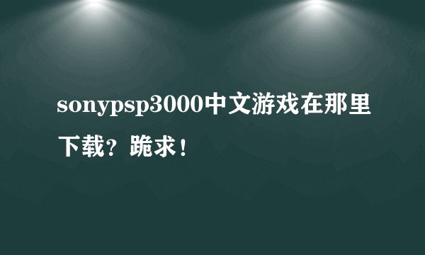 sonypsp3000中文游戏在那里下载？跪求！