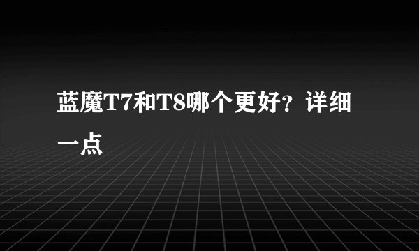 蓝魔T7和T8哪个更好？详细一点
