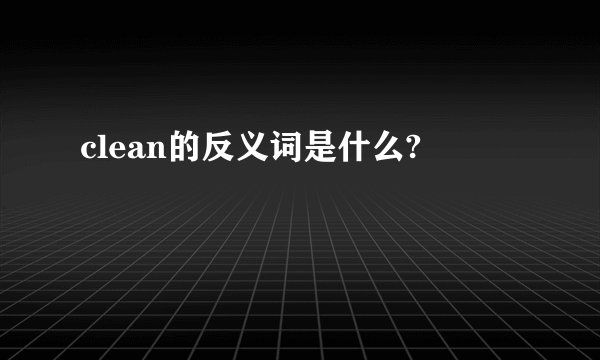 clean的反义词是什么?