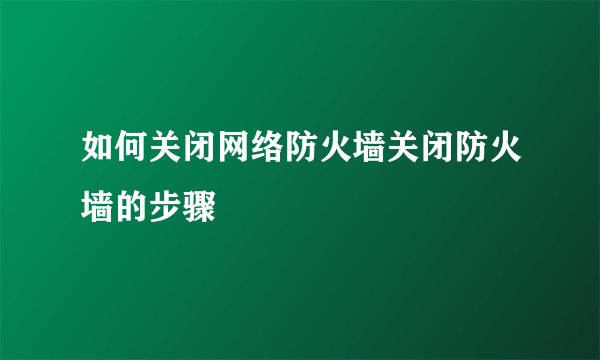 如何关闭网络防火墙关闭防火墙的步骤