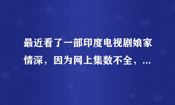 最近看了一部印度电视剧娘家情深，因为网上集数不全，让我很是费解，为什么萨伯突然