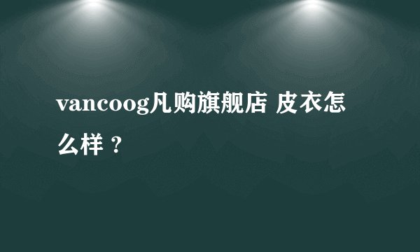 vancoog凡购旗舰店 皮衣怎么样 ?