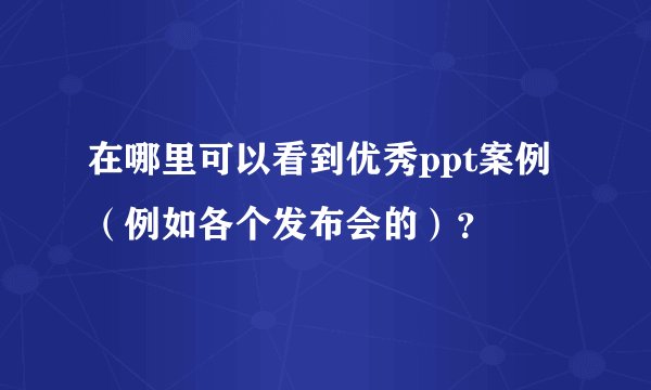 在哪里可以看到优秀ppt案例（例如各个发布会的）？