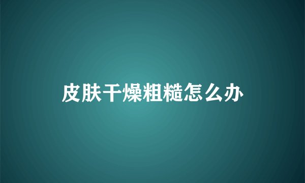 皮肤干燥粗糙怎么办