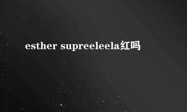 esther supreeleela红吗