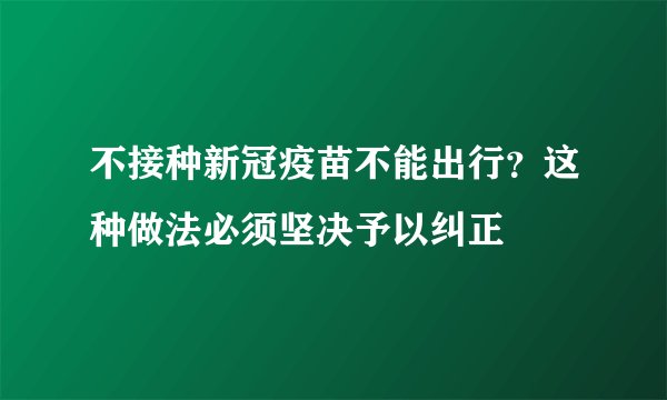 不接种新冠疫苗不能出行？这种做法必须坚决予以纠正