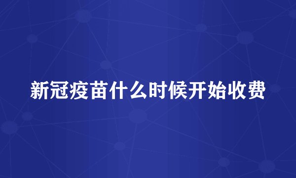 新冠疫苗什么时候开始收费