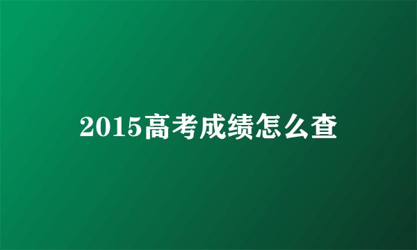 2015高考成绩怎么查