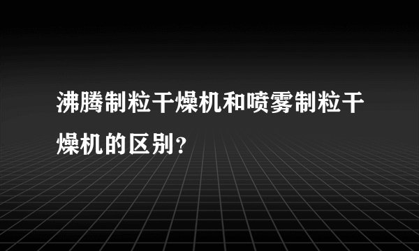沸腾制粒干燥机和喷雾制粒干燥机的区别？