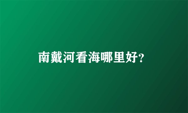 南戴河看海哪里好？
