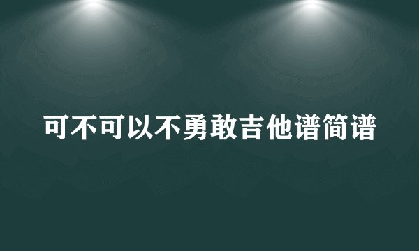 可不可以不勇敢吉他谱简谱