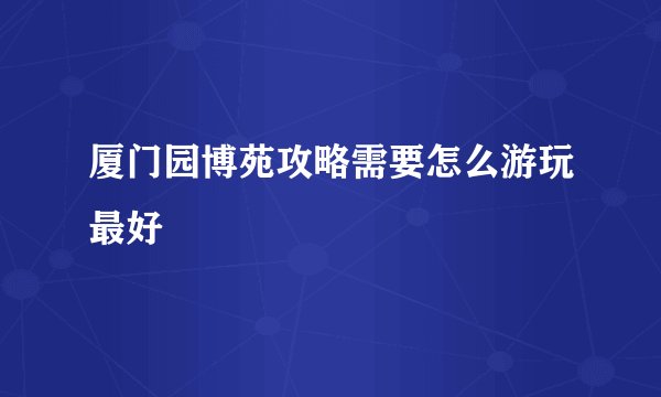 厦门园博苑攻略需要怎么游玩最好