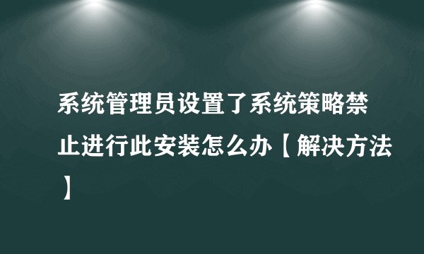 系统管理员设置了系统策略禁止进行此安装怎么办【解决方法】