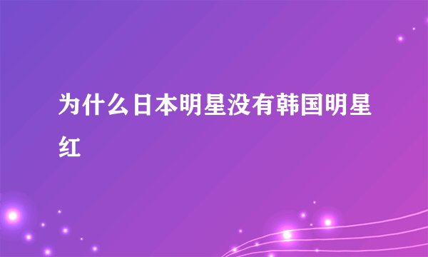 为什么日本明星没有韩国明星红