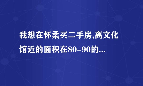 我想在怀柔买二手房,离文化馆近的面积在80-90的便宜点的