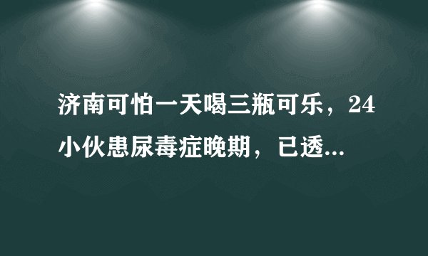 济南可怕一天喝三瓶可乐，24小伙患尿毒症晚期，已透析近10年...