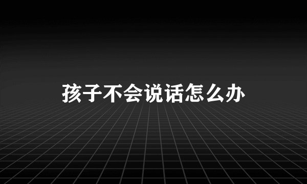 孩子不会说话怎么办
