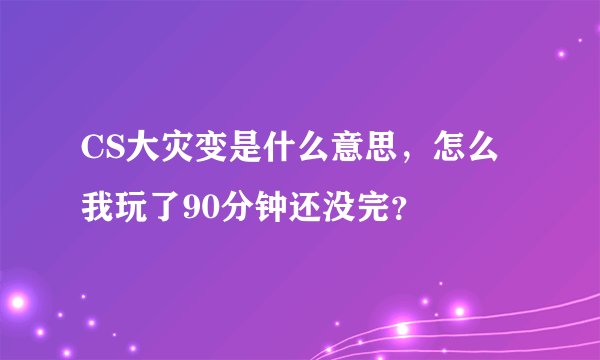CS大灾变是什么意思，怎么我玩了90分钟还没完？