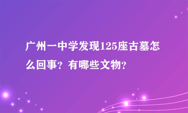 广州一中学发现125座古墓怎么回事？有哪些文物？