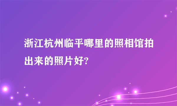浙江杭州临平哪里的照相馆拍出来的照片好?