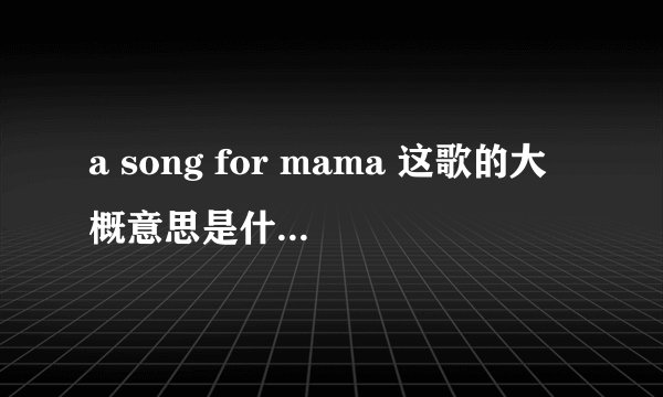 a song for mama 这歌的大概意思是什么？写出来？