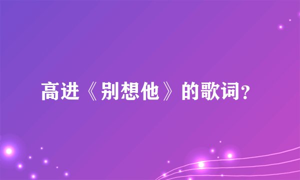 高进《别想他》的歌词？