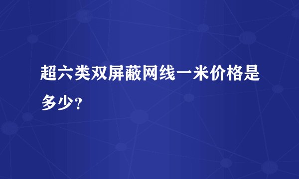 超六类双屏蔽网线一米价格是多少？