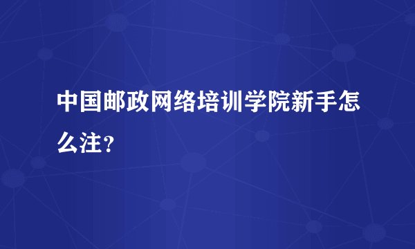 中国邮政网络培训学院新手怎么注？