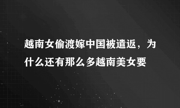 越南女偷渡嫁中国被遣返，为什么还有那么多越南美女要