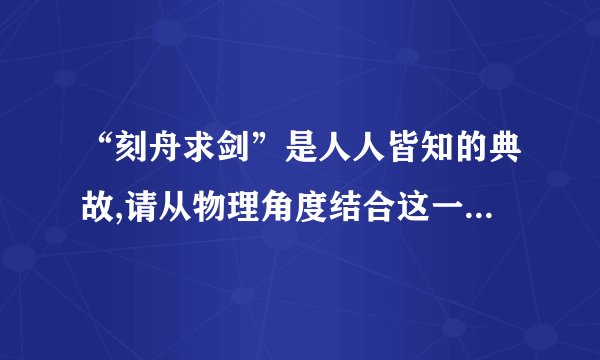 “刻舟求剑”是人人皆知的典故,请从物理角度结合这一典故谈谈你的认识．