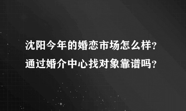 沈阳今年的婚恋市场怎么样？通过婚介中心找对象靠谱吗？