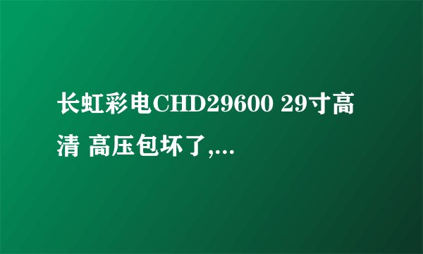 长虹彩电CHD29600 29寸高清 高压包坏了,修一下要价钱