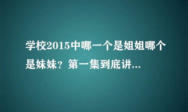 学校2015中哪一个是姐姐哪个是妹妹？第一集到底讲了什么？