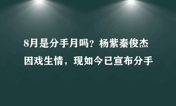 8月是分手月吗？杨紫秦俊杰因戏生情，现如今已宣布分手