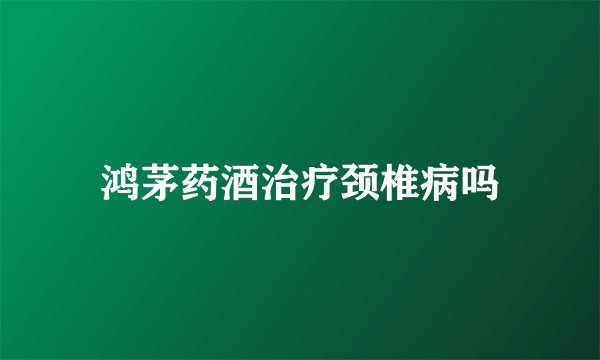 鸿茅药酒治疗颈椎病吗