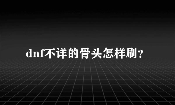 dnf不详的骨头怎样刷？