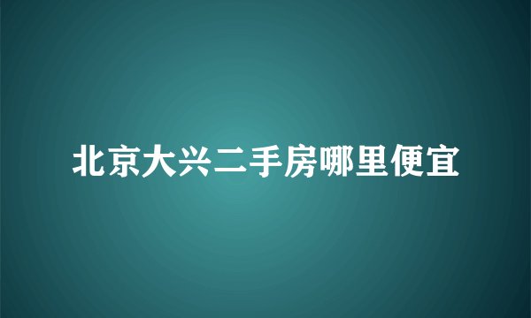 北京大兴二手房哪里便宜