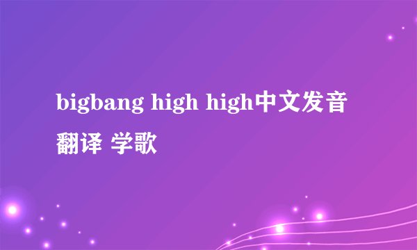 bigbang high high中文发音翻译 学歌