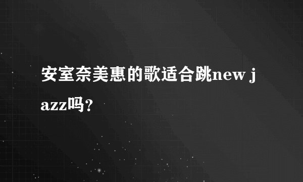 安室奈美惠的歌适合跳new jazz吗？
