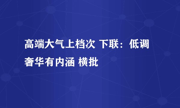 高端大气上档次 下联：低调奢华有内涵 横批
