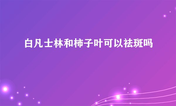 白凡士林和柿子叶可以祛斑吗
