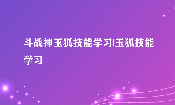 斗战神玉狐技能学习|玉狐技能学习