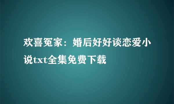 欢喜冤家：婚后好好谈恋爱小说txt全集免费下载